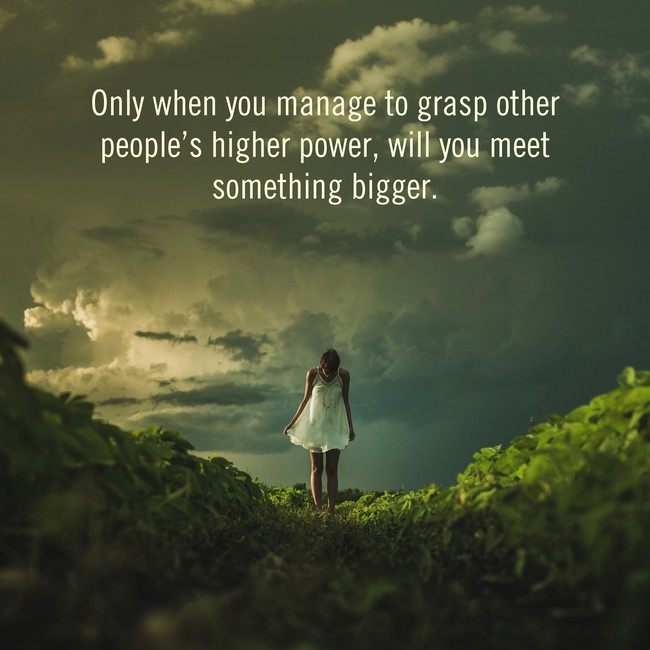 Only when you manage to grasp other people's higher power, will you meet something bigger.